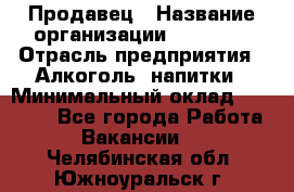 Продавец › Название организации ­ Prisma › Отрасль предприятия ­ Алкоголь, напитки › Минимальный оклад ­ 20 000 - Все города Работа » Вакансии   . Челябинская обл.,Южноуральск г.